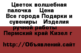  Цветок-волшебная палочка. › Цена ­ 500 - Все города Подарки и сувениры » Изделия ручной работы   . Пермский край,Кизел г.